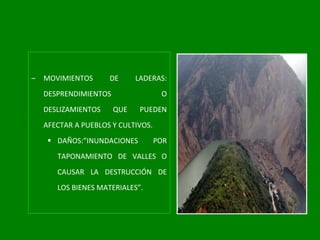 MOVIMIENTOS DE LADERAS: DESPRENDIMIENTOS O DESLIZAMIENTOS QUE PUEDEN AFECTAR A PUEBLOS Y CULTIVOS. DAÑOS:”INUNDACIONES POR TAPONAMIENTO DE VALLES O CAUSAR LA DESTRUCCIÓN DE LOS BIENES MATERIALES”. 