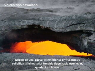 Origen de una  cueva: el exterior se enfría antes y solidifica. Si el material fundido fluye hacia otro lugar, quedará un hueco. Volcán tipo hawaiano 