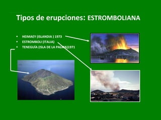 Tipos de erupciones :  ESTROMBOLIANA HEIMAEY (ISLANDIA ) 1973 ESTROMBOLI (ITALIA) TENEGUÍA (ISLA DE LA PALMA)1971 