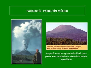 PARACUTÍN- PARICUTÍN-MÉXICO empezó a crecer a gran velocidad  para pasar a estromboliano y terminar como hawaiiano 