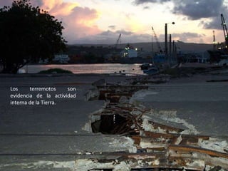 Los terremotos son evidencia de la actividad interna de la Tierra. 