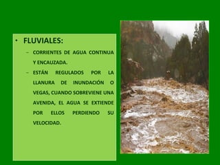 • FLUVIALES:
– CORRIENTES DE AGUA CONTINUA
Y ENCAUZADA.
– ESTÁN REGULADOS POR LA
LLANURA DE INUNDACIÓN O
VEGAS, CUANDO SOBREVIENE UNA
AVENIDA, EL AGUA SE EXTIENDE
POR ELLOS PERDIENDO SU
VELOCIDAD.
 