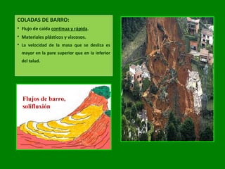 COLADAS DE BARRO:
 Flujo de caída continua y rápida.
 Materiales plásticos y viscosos.
 La velocidad de la masa que se desliza es
mayor en la pare superior que en la inferior
del talud.
Flujos de barro,
solifluxión
 