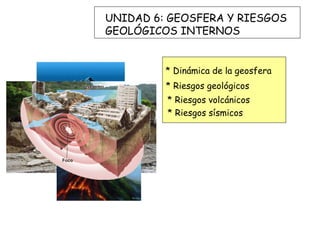 UNIDAD 6: GEOSFERA Y RIESGOS
GEOLÓGICOS INTERNOS


         * Dinámica de la geosfera
         * Riesgos geológicos
         * Riesgos volcánicos
         * Riesgos sísmicos
 