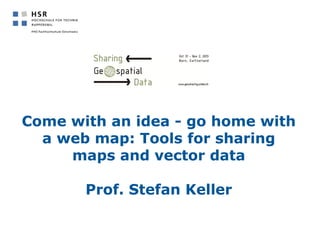 Come with an idea - go home with
a web map: Tools for sharing
maps and vector data
Prof. Stefan Keller

 