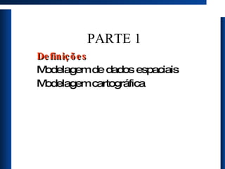 PARTE 1 Definições Modelagem de dados espaciais Modelagem cartográfica 