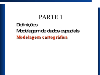 PARTE 1 Definições Modelagem de dados espaciais Modelagem cartográfica 