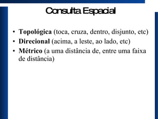 Topológica  (toca, cruza, dentro, disjunto, etc) Direcional  (acima, a leste, ao lado, etc) Métrico  (a uma distância de, entre uma faixa de distância) Consulta Espacial 