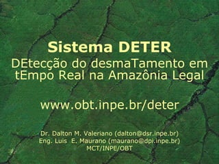Sistema DETER DEtecção do desmaTamento em tEmpo Real na Amazônia Legal www.obt.inpe.br/deter Dr. Dalton M. Valeriano (dalton@dsr.inpe.br) Eng. Luis  E. Maurano (maurano@dpi.inpe.br) MCT/INPE/OBT 