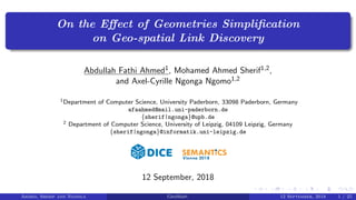 On the Eﬀect of Geometries Simpliﬁcation
on Geo-spatial Link Discovery
Abdullah Fathi Ahmed1, Mohamed Ahmed Sherif1,2,
and Axel-Cyrille Ngonga Ngomo1,2
1Department of Computer Science, University Paderborn, 33098 Paderborn, Germany
afaahmed@mail.uni-paderborn.de
{sherif|ngonga}@upb.de
2 Department of Computer Science, University of Leipzig, 04109 Leipzig, Germany
{sherif|ngonga}@informatik.uni-leipzig.de
12 September, 2018
Ahmed, Sherif and Ngonga GeoSimp. 12 September, 2018 1 / 25
 