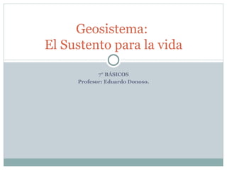 7° BÁSICOS Profesor: Eduardo Donoso. Geosistema:  El Sustento para la vida 