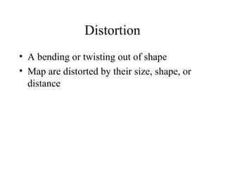 Distortion A bending or twisting out of shape Map are distorted by their size, shape, or distance 