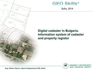 Digital cadaster in Bulgaria.
Information system of cadaster
and property register
Eng. Stefan Petrov, head of department GIS, GCCA
Sofia, 2014
 