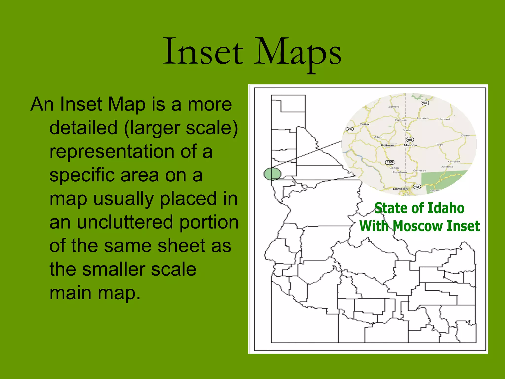 Inset Maps
An Inset Map is a more
  detailed (larger scale)
  representation of a
  specific area on a
  map usually placed in
  an uncluttered portion
  of the same sheet as
  the smaller scale
  main map.
 