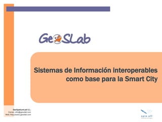 Juan López de Larrínzar
juanlg@geoslab.com
GeoSpatiumLab S.L.
Correo: info@geoslab.com
Web: http://www.geoslab.com
Sistemas de Información interoperables
como base para la Smart City
 