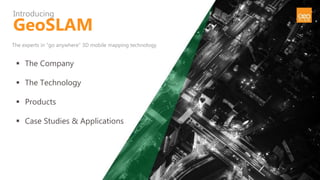 The experts in “go anywhere” 3D mobile mapping technology
 The Company
 The Technology
 Products
 Case Studies & Applications
Introducing
GeoSLAM
 