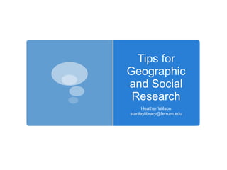 Tips for
Geographic
and Social
Research
Heather Wilson
stanleylibrary@ferrum.edu
 