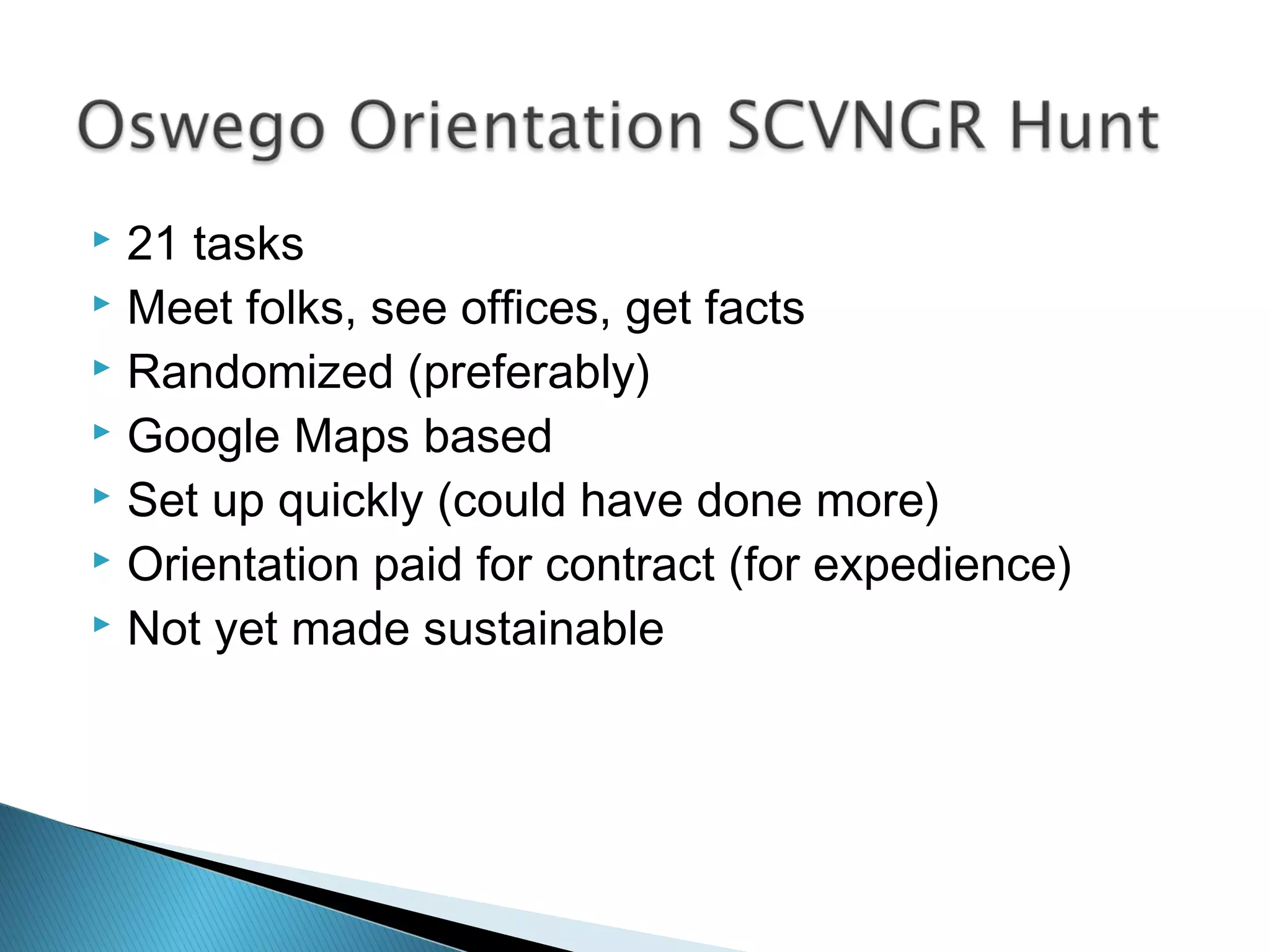  21 tasks
 Meet folks, see offices, get facts
 Randomized (preferably)
 Google Maps based
 Set up quickly (could have done more)
 Orientation paid for contract (for expedience)
 Not yet made sustainable
 