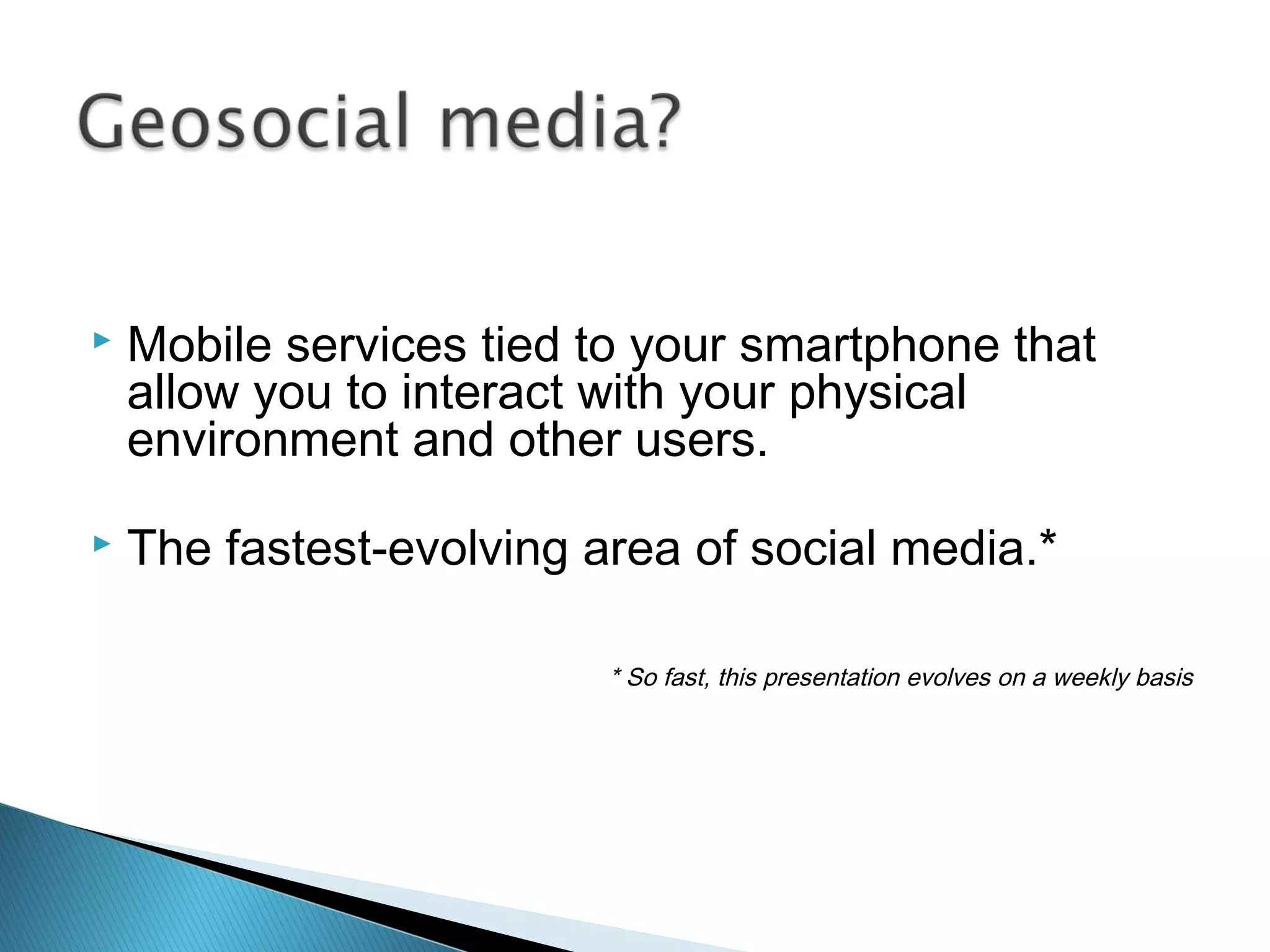  Mobile services tied to your smartphone that
allow you to interact with your physical
environment and other users.
 The fastest-evolving area of social media.*
* So fast, this presentation evolves on a weekly basis
 