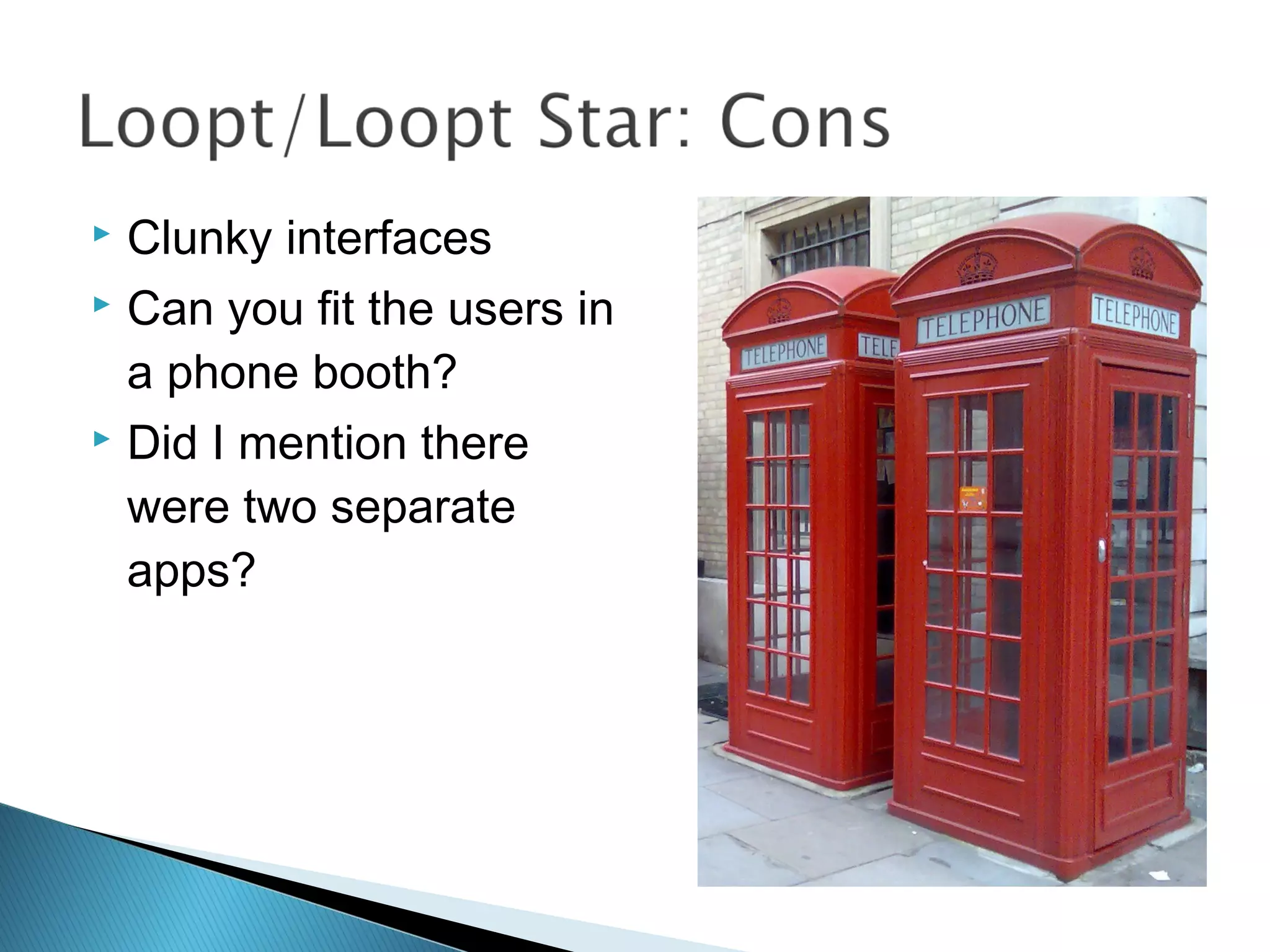  Clunky interfaces
 Can you fit the users in
a phone booth?
 Did I mention there
were two separate
apps?
 