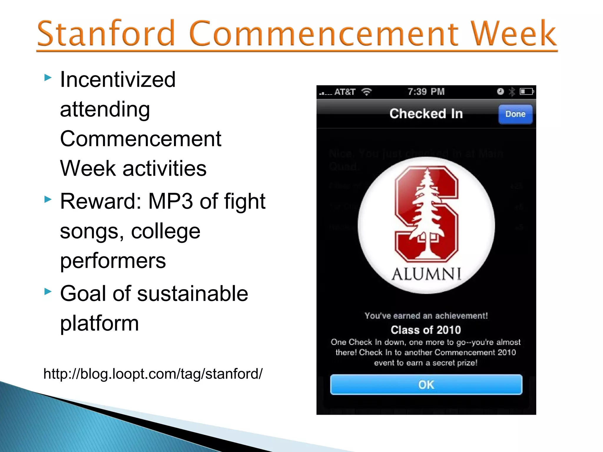  Incentivized
attending
Commencement
Week activities
 Reward: MP3 of fight
songs, college
performers
 Goal of sustainable
platform
http://blog.loopt.com/tag/stanford/
 