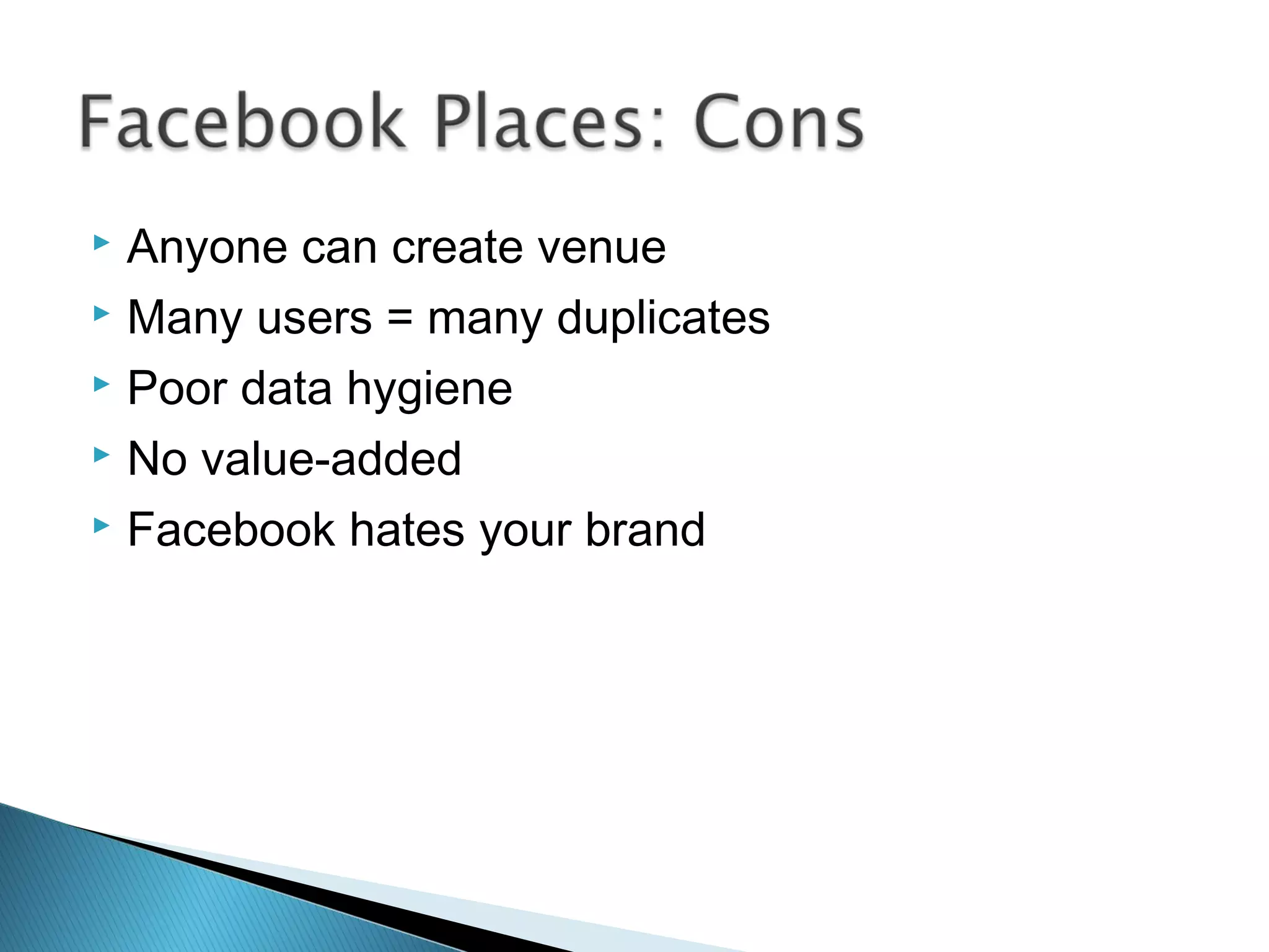  Anyone can create venue
 Many users = many duplicates
 Poor data hygiene
 No value-added
 Facebook hates your brand
 