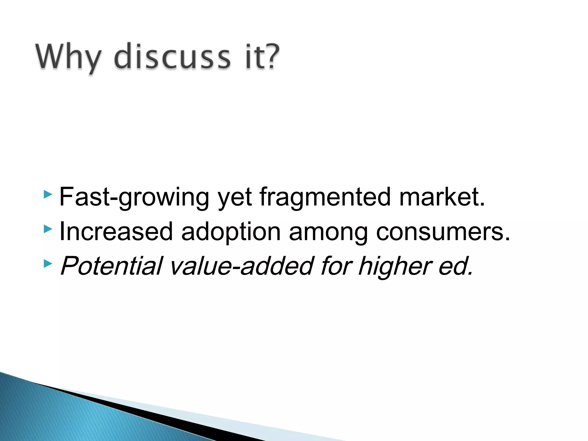  Fast-growing yet fragmented market.
 Increased adoption among consumers.
 Potential value-added for higher ed.
 