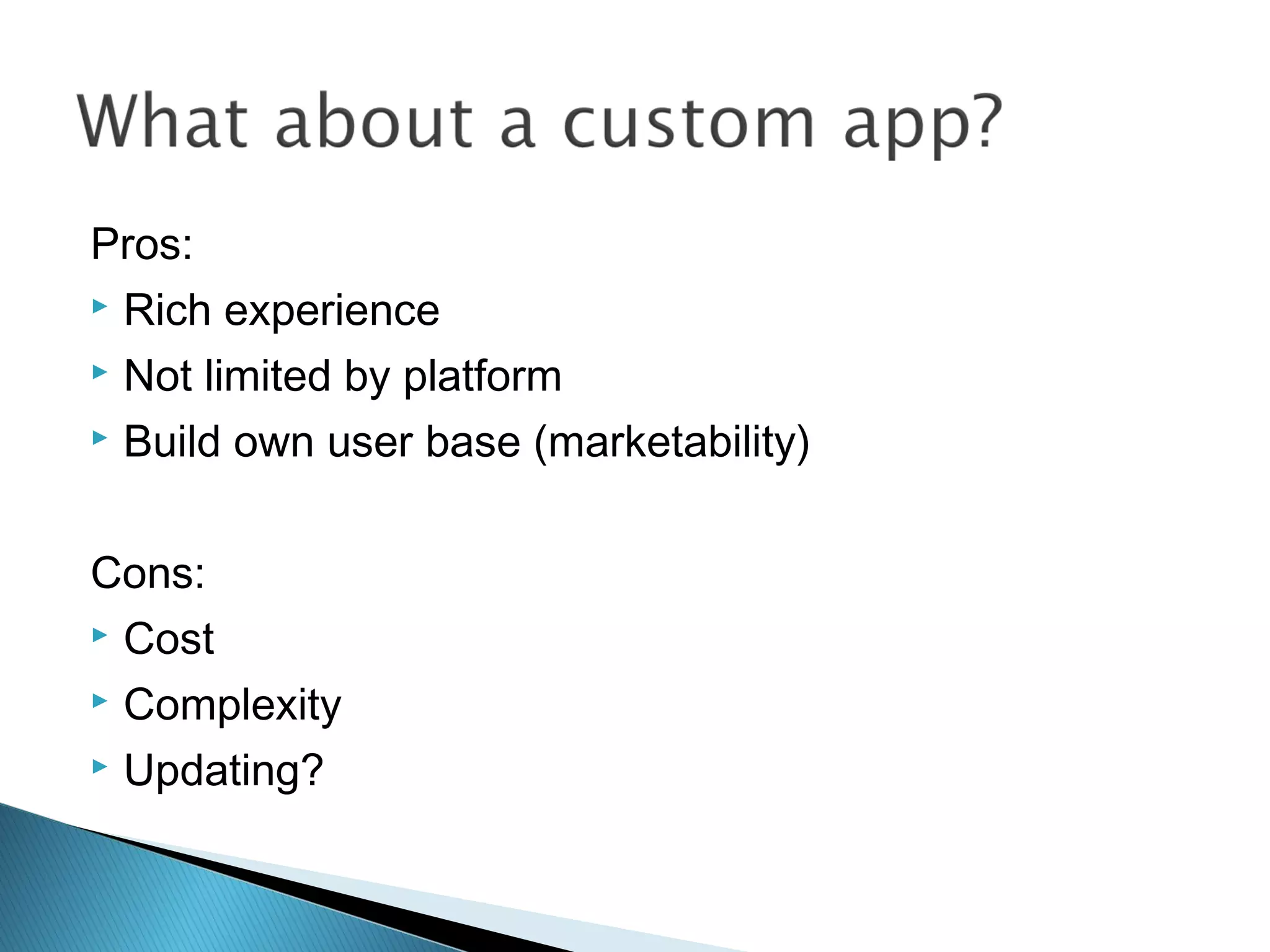Pros:
 Rich experience
 Not limited by platform
 Build own user base (marketability)
Cons:
 Cost
 Complexity
 Updating?
 