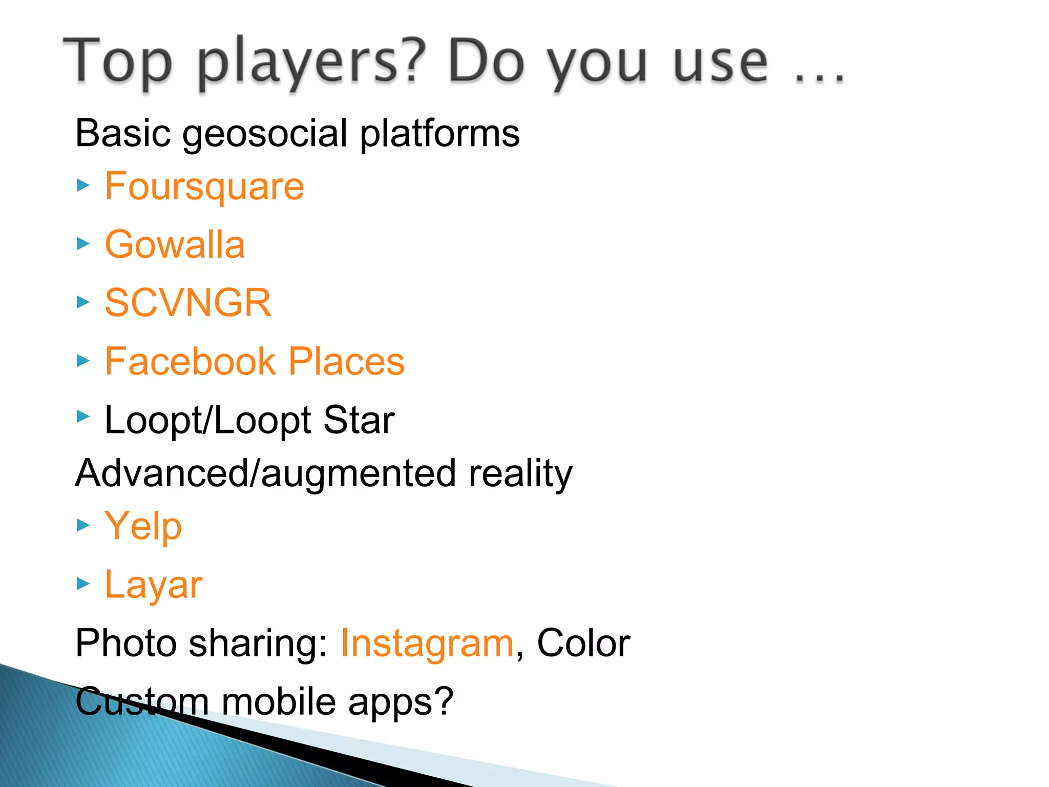 Basic geosocial platforms
 Foursquare
 Gowalla
 SCVNGR
 Facebook Places
 Loopt/Loopt Star
Advanced/augmented reality
 Yelp
 Layar
Photo sharing: Instagram, Color
Custom mobile apps?
 