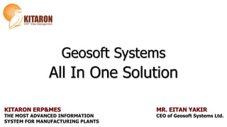 Geosoft Systems
All In One Solution
KITARON ERP&MES
THE MOST ADVANCED INFORMATION
SYSTEM FOR MANUFACTURING PLANTS
MR. EITAN YAKIR
CEO of Geosoft Systems Ltd.
 