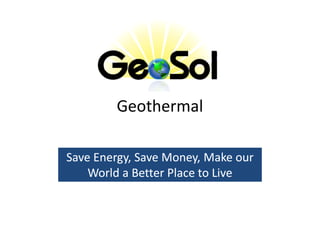 Geothermal

Save Energy, Save Money, Make our
     Energy,
    World a Better Place to Live
 