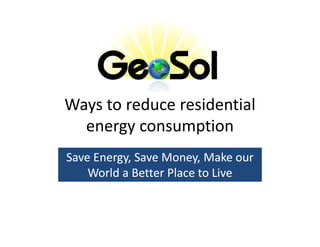 Ways to reduce residential
  energy consumption
Save Energy, Save Money, Make our
     Energy,
    World a Better Place to Live
 