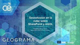 Geosolución en la
nube sobre
SharePoint y AGOL
Vicente de la Cruz
Reponsable comercial en Geograma
 