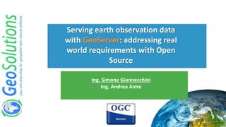 Serving earth observation data
with GeoServer: addressing real
world requirements with Open
Source
Ing. Simone Giannecchini
Ing. Andrea Aime
 