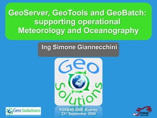 GeoServer, GeoTools and GeoBatch:
      supporting operational
  Meteorology and Oceanography

       Ing Simone Giannecchini




            FOSS4G 2009, Sydney
             23rd September 2009
 
