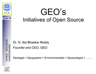 OKS

GEO
                                     GEO’s
                       Initiatives of Open Source
GOSH '09
  OPEN SOURCE




                Dr. N. Sai Bhaskar Reddy
  HARDWARE




                Founder and CEO, GEO


                Geologist > Geographer > Environmentalist > Geoecologist > …….


 7/14/09
  BANFF
 CANADA
 