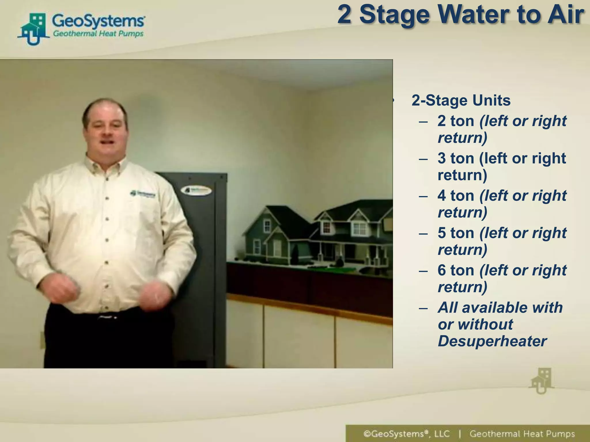 2 Stage Water to Air


    •   2-Stage Units
         – 2 ton (left or right
           return)
         – 3 ton (left or right
           return)
         – 4 ton (left or right
           return)
         – 5 ton (left or right
           return)
         – 6 ton (left or right
           return)
         – All available with
           or without
           Desuperheater
 