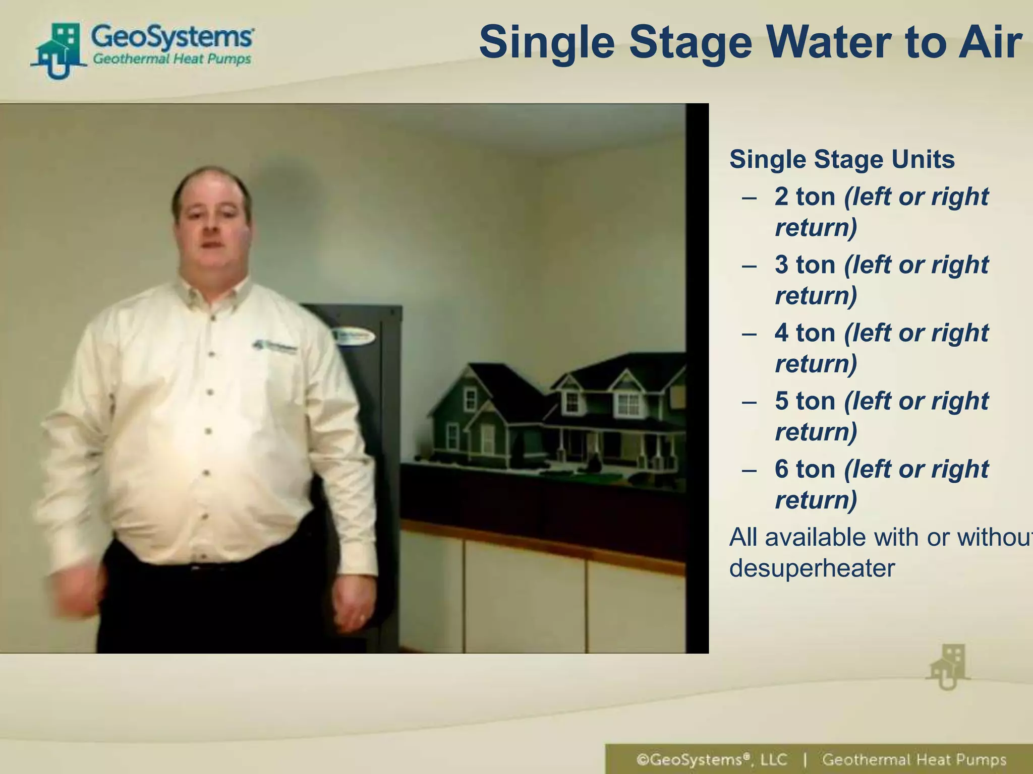 Single Stage Water to Air

         •   Single Stage Units
              – 2 ton (left or right
                  return)
              – 3 ton (left or right
                  return)
              – 4 ton (left or right
                  return)
              – 5 ton (left or right
                  return)
              – 6 ton (left or right
                  return)
         •   All available with or without
             desuperheater
 