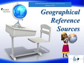 LIB 640 Information Sources and Services
             Summer 2012



       Geographical
          Reference
           Sources
 