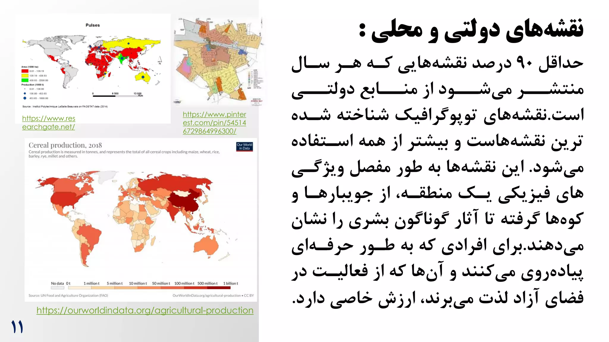 11
‫محلی‬ ‫و‬ ‫دولتی‬ ‫های‬‫نقشه‬
:
‫حداقل‬
90
‫سرال‬ ‫هرر‬ ‫کره‬ ‫هایی‬‫نقشه‬ ‫درصد‬
‫رری‬
‫دولتر‬ ‫ررابع‬
‫منر‬ ‫از‬ ‫ررود‬
‫شر‬‫می‬ ‫ررر‬
‫منتشر‬
‌‫اس‬
.
‫های‬‫نقشه‬
‫شر‬ ‫شناخته‬ ‫توپوگرافیک‬
‫ده‬
‫اسرتف‬ ‫همه‬ ‫از‬ ‫بیشتر‬ ‫و‬ ‌‫هاس‬‫نقشه‬ ‫ترین‬
‫اده‬
‫شود‬‫می‬
.
‫این‬
‫ویژگر‬ ‫مفصل‬ ‫طور‬ ‫به‬ ‫ها‬‫نقشه‬
‫ی‬
‫و‬ ‫جویبارهرا‬ ‫از‬ ،‫منطقره‬ ‫یرک‬ ‫فیزیکی‬ ‫های‬
‫را‬ ‫بشری‬ ‫گوناگون‬ ‫آثار‬ ‫تا‬ ‫گرفته‬ ‫ها‬‫کوه‬
‫نشان‬
‫دهند‬‫می‬
.
‫برای‬
‫ای‬‫حرفره‬ ‫طرور‬ ‫به‬ ‫که‬ ‫افرادی‬
‫روی‬‫پیاده‬
‫ها‬‫آن‬ ‫و‬ ‫کنند‬‫می‬
‫د‬ ‌‫فعالیر‬ ‫از‬ ‫که‬
‫ر‬
‫دارد‬ ‫خاصی‬ ‫ارزش‬ ،‫برند‬‫می‬ ‫لذت‬ ‫آزاد‬ ‫فضای‬
.
https://ourworldindata.org/agricultural-production
https://www.res
earchgate.net/
https://www.pinter
est.com/pin/54514
6729864996300/
 