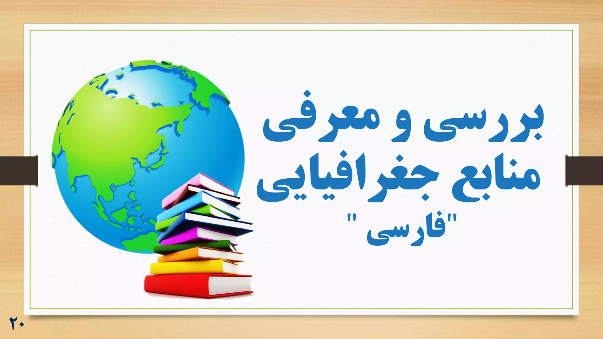‫معرفی‬ ‫و‬ ‫بررسی‬
‫جغرافیایی‬ ‫منابع‬
"
‫فارسی‬
"
20
 