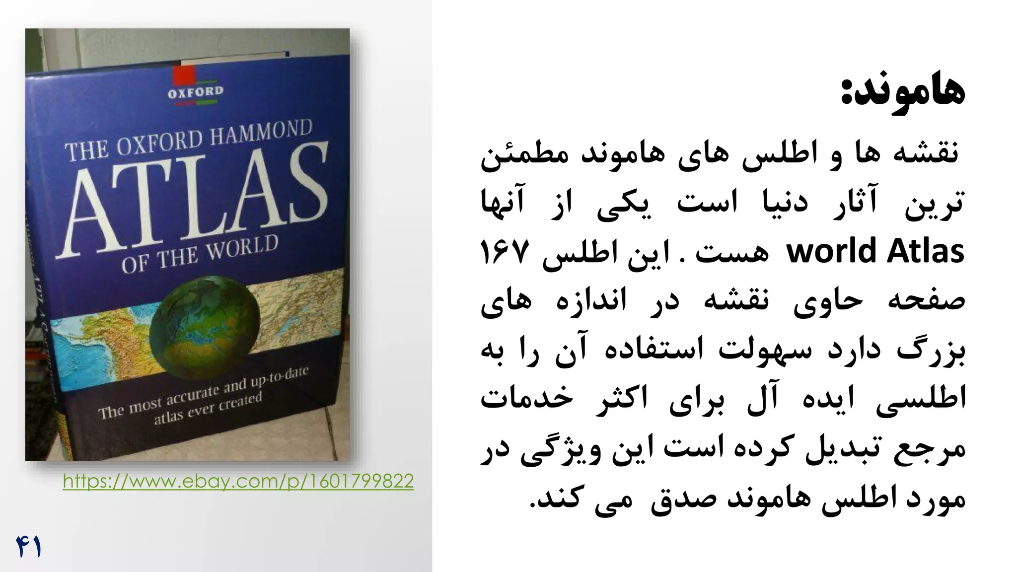 ‫هاموند‬
:
‫نقشه‬
‫ها‬
‫و‬
‫اطلس‬
‫های‬
‫هاموند‬
‫مطمئن‬
‫ترین‬
‫آثار‬
‫دنیا‬
‌‫اس‬
‫یکی‬
‫از‬
‫آنها‬
world Atlas
‌‫هس‬
.
‫این‬
‫اطلس‬
167
‫صفحه‬
‫حاوی‬
‫نقشه‬
‫در‬
‫اندازه‬
‫های‬
‫بزرگ‬
‫دارد‬
‌‫سهول‬
‫استفاده‬
‫آن‬
‫را‬
‫به‬
‫اطلسی‬
‫ایده‬
‫آل‬
‫برای‬
‫اکثر‬
‫خدمات‬
‫مرجع‬
‫تبدیل‬
‫کرده‬
‌‫اس‬
‫این‬
‫ویژگی‬
‫در‬
‫مورد‬
‫اطلس‬
‫هاموند‬
‫صدق‬
‫می‬
‫کند‬
.
https://www.ebay.com/p/1601799822
41
 