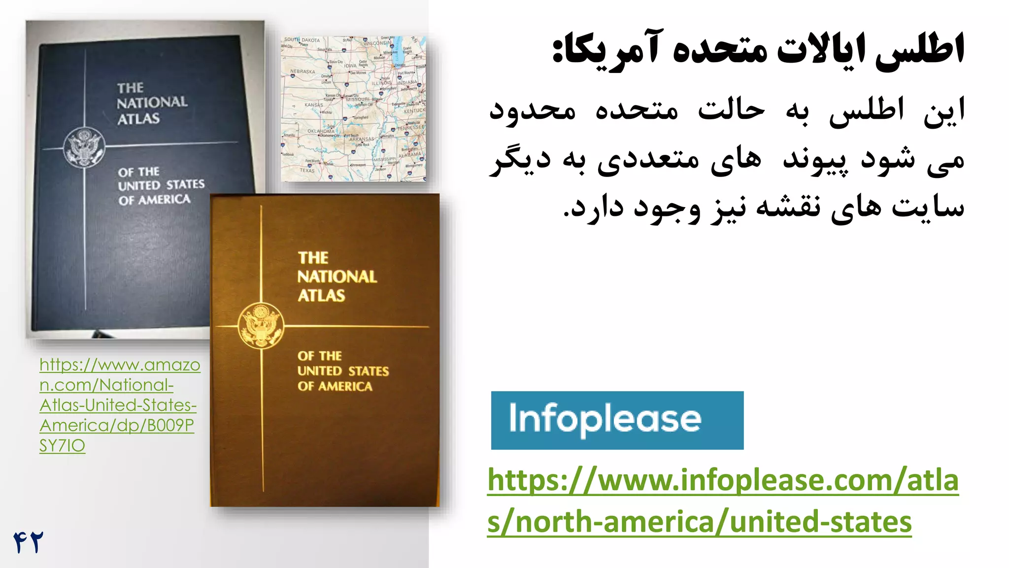 ‫اطلس‬
‫ایاالت‬
‫متحده‬
‫آمریکا‬
:
‫این‬
‫اطلس‬
‫به‬
‌‫حال‬
‫متحده‬
‫محدود‬
‫می‬
‫شود‬
‫پیوند‬
‫های‬
‫متعددی‬
‫به‬
‫دیگ‬
‫ر‬
‌‫سای‬
‫های‬
‫نقشه‬
‫نیز‬
‫وجود‬
‫دارد‬
.
https://www.infoplease.com/atla
s/north-america/united-states
https://www.amazo
n.com/National-
Atlas-United-States-
America/dp/B009P
SY7IO
42
 