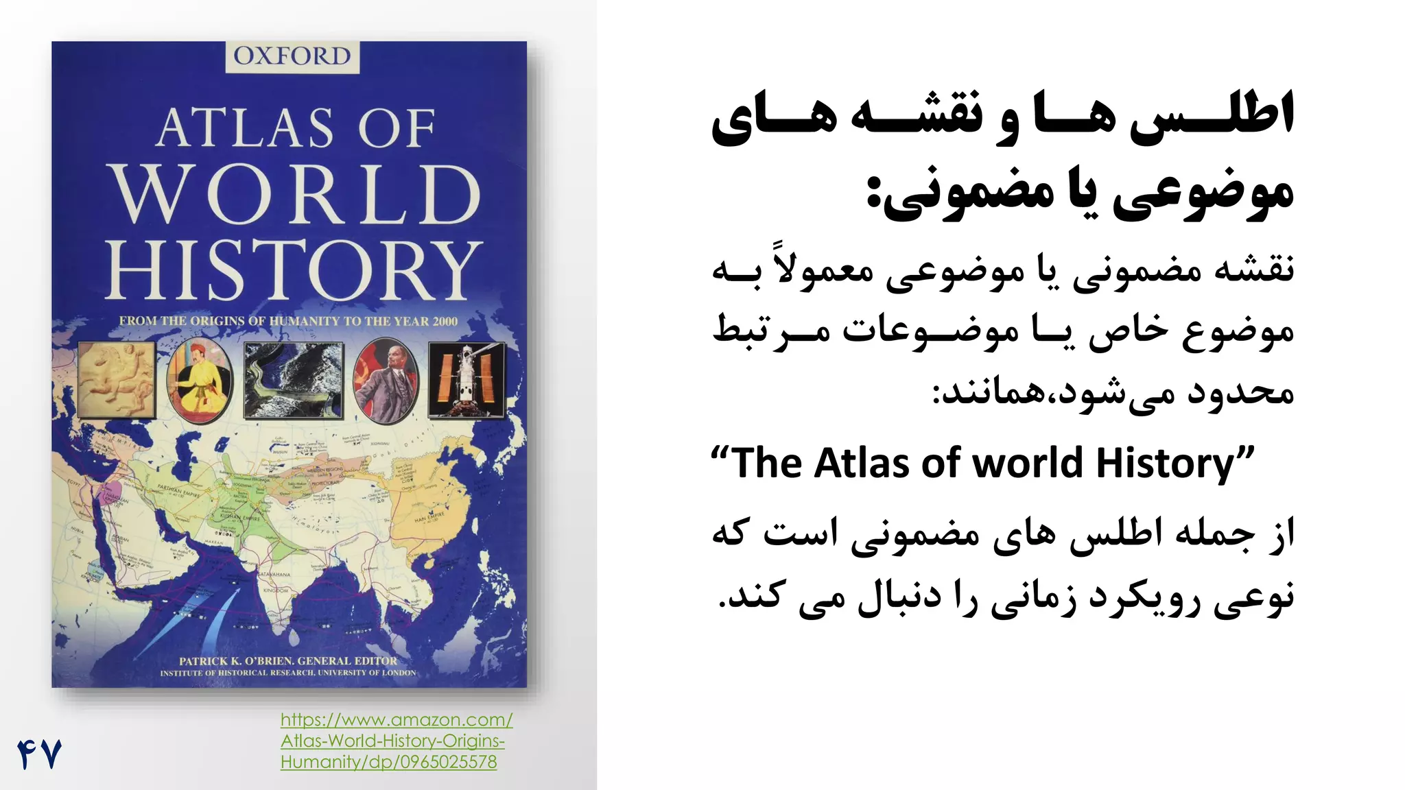 ‫سای‬
‫س‬‫ه‬ ‫سه‬
‫س‬‫نقش‬ ‫و‬ ‫سا‬
‫س‬‫ه‬ ‫سس‬
‫س‬‫اطل‬
‫مضمونی‬ ‫یا‬ ‫موضوعی‬
:
‫نقشه‬
‫بر‬ ً‫ال‬‫معمو‬ ‫موضوعی‬ ‫یا‬ ‫مضمونی‬
‫ه‬
‫مررتبط‬ ‫موضروعات‬ ‫یرا‬ ‫خاص‬ ‫موضو‬
‫محدود‬
‫همانند‬،‫شود‬‫می‬
:
“The Atlas of world History”
‫که‬ ‌‫اس‬ ‫مضمونی‬ ‫های‬ ‫اطلس‬ ‫جمله‬ ‫از‬
‫ک‬ ‫می‬ ‫دنبال‬ ‫را‬ ‫زمانی‬ ‫رویکرد‬ ‫نوعی‬
‫ند‬
.
https://www.amazon.com/
Atlas-World-History-Origins-
Humanity/dp/0965025578
47
 