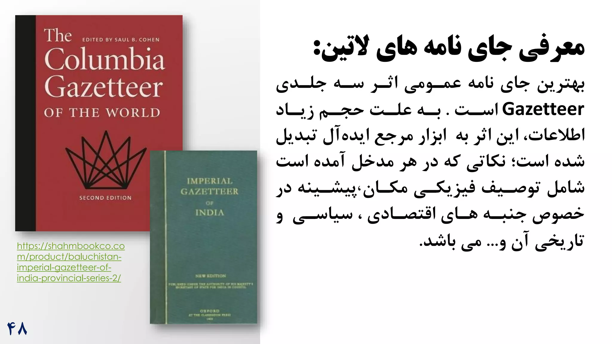 ‫التین‬ ‫های‬ ‫نامه‬ ‫جای‬ ‫معرفی‬
:
‫جای‬ ‫بهترین‬
‫جلردی‬ ‫سره‬ ‫اثرر‬ ‫عمرومی‬ ‫نامه‬
Gazetteer
‌‫ر‬
‫ر‬‫اس‬
.
‫راد‬
‫ر‬‫زی‬ ‫رم‬
‫ر‬‫حج‬ ‌‫ر‬
‫ر‬‫عل‬ ‫ره‬
‫ر‬‫ب‬
‫تب‬ ‫آل‬‫ایده‬ ‫مرجع‬ ‫ابزار‬ ‫به‬ ‫اثر‬ ‫این‬ ،‫اطالعات‬
‫دیل‬
‫شده‬
‫اس‌؛‬
‫آمده‬ ‫مدخل‬ ‫هر‬ ‫در‬ ‫که‬ ‫نکاتی‬
‌‫اس‬
‫توصریف‬ ‫شامل‬
‫فیزیکری‬
‫مکران‬
،
‫پیشرینه‬
‫د‬
‫ر‬
‫و‬ ‫سیاسری‬ ، ‫اقتصرادی‬ ‫هرای‬ ‫جنبره‬ ‫خصوص‬
‫تاریخی‬
‫و‬ ‫آن‬
...
‫باشد‬ ‫می‬
.
https://shahmbookco.co
m/product/baluchistan-
imperial-gazetteer-of-
india-provincial-series-2/
48
 