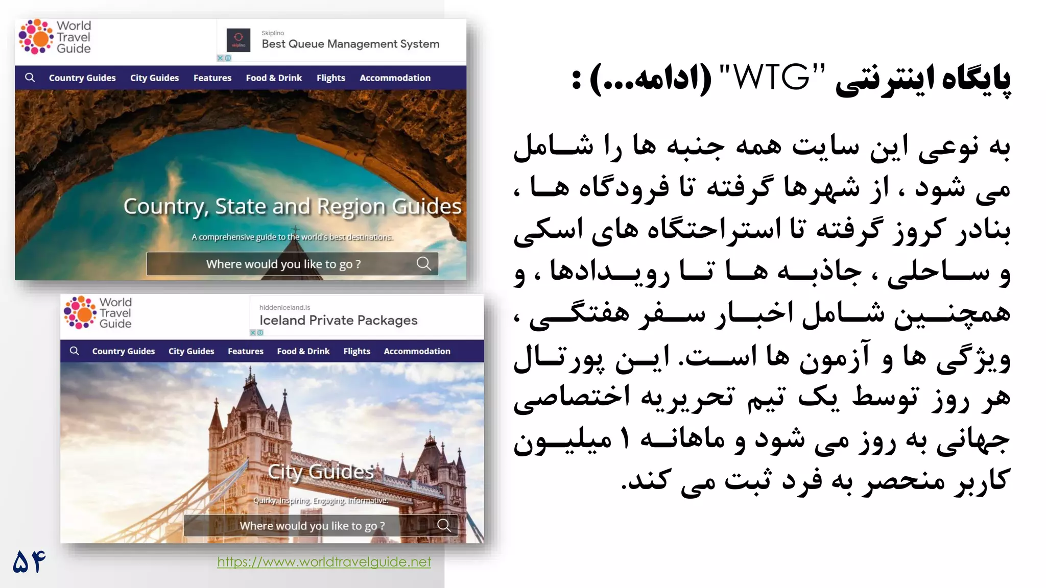 ‫همه‬ ‌‫سای‬ ‫این‬ ‫نوعی‬ ‫به‬
‫شرامل‬ ‫را‬ ‫ها‬ ‫جنبه‬
، ‫هرا‬ ‫فرودگاه‬ ‫تا‬ ‫گرفته‬ ‫شهرها‬ ‫از‬ ، ‫شود‬ ‫می‬
‫ا‬ ‫های‬ ‫استراحتگاه‬ ‫تا‬ ‫گرفته‬ ‫کروز‬ ‫بنادر‬
‫سکی‬
‫و‬ ، ‫ردادها‬
‫رویر‬ ‫را‬
‫تر‬ ‫را‬
‫هر‬ ‫ره‬
‫جاذبر‬ ، ‫راحلی‬
‫ر‬‫س‬ ‫و‬
‫ری‬
‫ر‬‫هفتگ‬ ‫رفر‬
‫ر‬‫س‬ ‫رار‬
‫ر‬‫اخب‬ ‫رامل‬
‫ر‬‫ش‬ ‫رین‬
‫ر‬‫همچن‬
،
‫و‬ ‫ها‬ ‫ویژگی‬
‫ها‬ ‫آزمون‬
‌‫اسر‬
.
‫پورترال‬ ‫ایرن‬
‫هر‬
‫اختصاص‬ ‫تحریریه‬ ‫تیم‬ ‫یک‬ ‫توسط‬ ‫روز‬
‫ی‬
‫شود‬ ‫می‬ ‫روز‬ ‫به‬ ‫جهانی‬
‫و‬
‫ماهانره‬
1
‫میلیرون‬
‫می‬ ‌‫ثب‬ ‫فرد‬ ‫به‬ ‫منحصر‬ ‫کاربر‬
‫کند‬
.
۵4
‫اینترنتی‬ ‫پایگاه‬
WTG”
"
(
‫ادامه‬
: )...
https://www.worldtravelguide.net
 