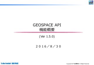 Copyright ©NTT空間情報 All Rights ReservedTo the frontier! GEOSPACE
GEOSPACE API
機能概要
(Ver 1.5.0)
２０１６／８／３０
 