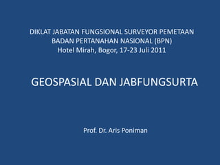 DIKLAT JABATAN FUNGSIONAL SURVEYOR PEMETAAN  BADAN PERTANAHAN NASIONAL (BPN) Hotel Mirah, Bogor, 17-23 Juli 2011 GEOSPASIAL DAN JABFUNGSURTA Prof. Dr. ArisPoniman 