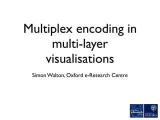 Multiplex encoding in
multi-layer
visualisations
Simon Walton, Oxford e-Research Centre
 