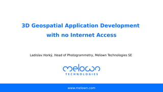 3D Geospatial Application Development
with no Internet Access
www.melown.com
Ladislav Horký, Head of Photogrammetry, Melown Technologies SE
 